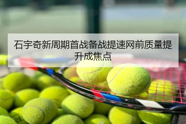 石宇奇新周期首战备战提速网前质量提升成焦点
