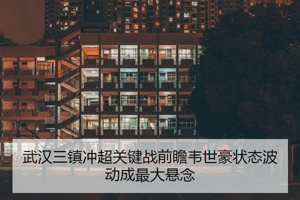 武汉三镇冲超关键战前瞻韦世豪状态波动成最大悬念