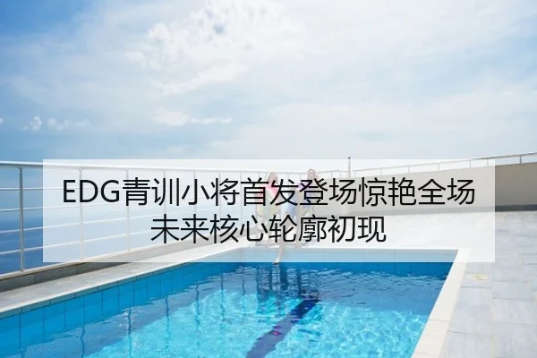 EDG青训小将首发登场惊艳全场未来核心轮廓初现