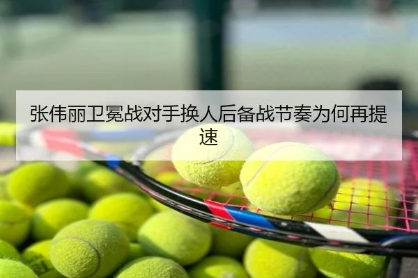 张伟丽卫冕战对手换人后备战节奏为何再提速