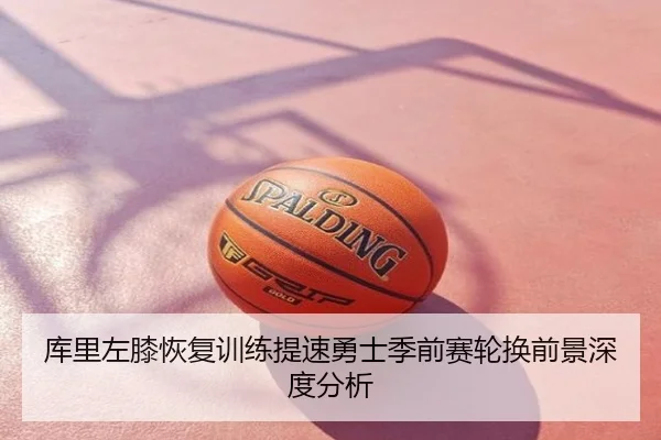 库里左膝恢复训练提速勇士季前赛轮换前景深度分析